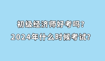 初級經(jīng)濟(jì)師好考嗎？2024年什么時候考試？