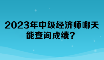 2023年中級經(jīng)濟師哪天能查詢成績？