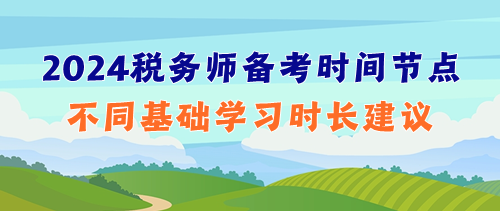 提前捋清2024年稅務(wù)師備考時(shí)間節(jié)點(diǎn)&不同基礎(chǔ)學(xué)習(xí)時(shí)長