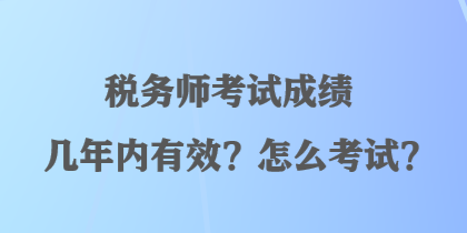 稅務(wù)師考試成績(jī)幾年內(nèi)有效？怎么考試？