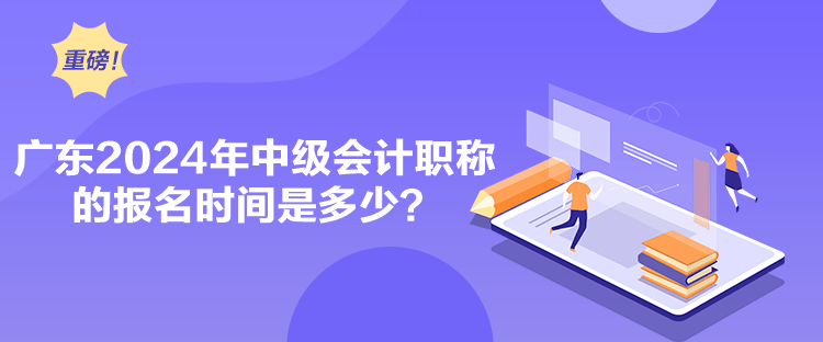廣東2024年中級(jí)會(huì)計(jì)職稱(chēng)的報(bào)名時(shí)間是多少？
