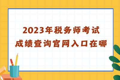 2023年稅務(wù)師考試成績查詢官網(wǎng)入口在哪？