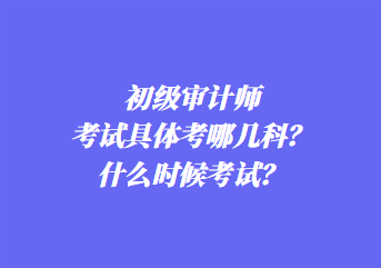 初級(jí)審計(jì)師考試具體考哪幾科？什么時(shí)候考試？