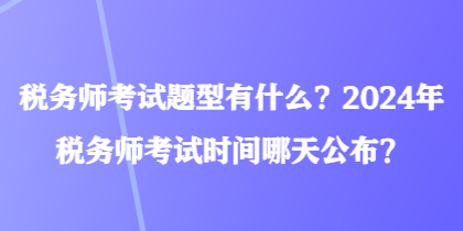 稅務(wù)師考試題型有什么？2024年稅務(wù)師考試時(shí)間哪天公布？