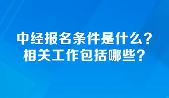 中級經(jīng)濟(jì)師報名條件是什么？相關(guān)工作包括哪些？