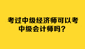 考過中級經(jīng)濟(jì)師可以考中級會計(jì)師嗎？