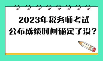 2023年稅務(wù)師考試公布成績(jī)時(shí)間確定了沒(méi)？
