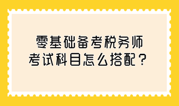 零基礎(chǔ)備考稅務(wù)師考試科目怎么搭配？