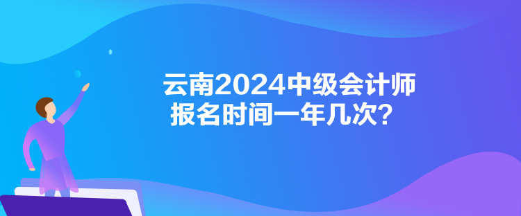 云南2024中級(jí)會(huì)計(jì)師報(bào)名時(shí)間一年幾次？