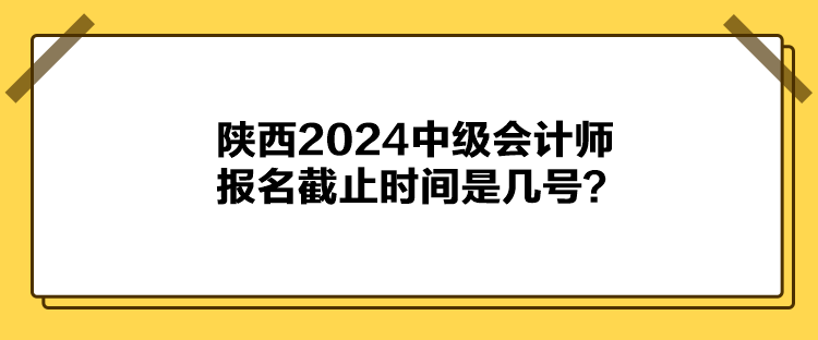 陜西2024中級會計(jì)師報(bào)名截止時(shí)間是幾號？