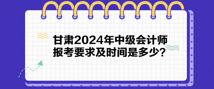 甘肅2024年中級(jí)會(huì)計(jì)師報(bào)考要求及時(shí)間是多少？