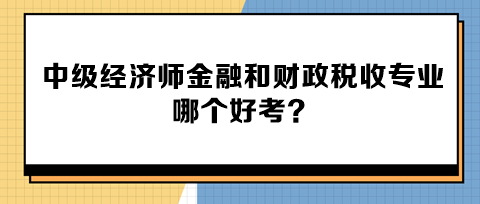 中級(jí)經(jīng)濟(jì)師金融和財(cái)政稅收專業(yè)哪個(gè)好考？