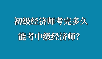 初級經(jīng)濟師考完多久能考中級經(jīng)濟師？
