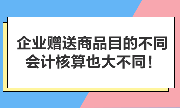 企業(yè)贈(zèng)送商品目的不同，會(huì)計(jì)核算也大不同！