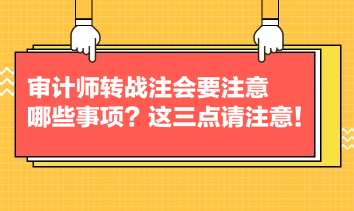 審計師轉(zhuǎn)戰(zhàn)注會要注意哪些事項？這三點請注意！