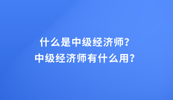 什么是中級(jí)經(jīng)濟(jì)師？中級(jí)經(jīng)濟(jì)師有什么用？