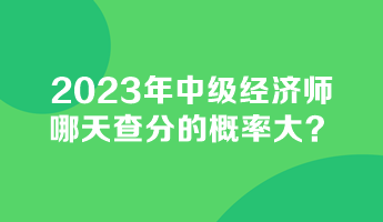2023年中級經(jīng)濟(jì)師哪天查分的概率大？