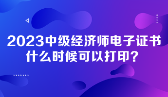 2023年中級經(jīng)濟(jì)師電子證書什么時候可以打印？