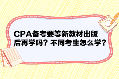 CPA備考要等新教材出版后再學嗎？不同考生怎么學？