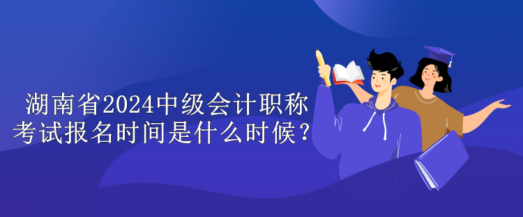 湖南省2024中級會(huì)計(jì)職稱考試報(bào)名時(shí)間是什么時(shí)候？