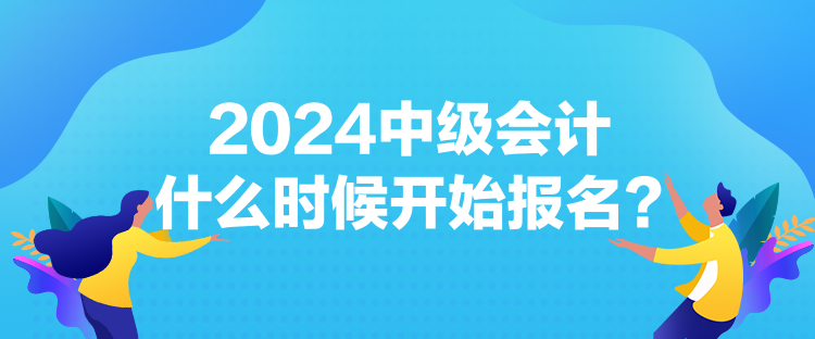 2024中級(jí)會(huì)計(jì)什么時(shí)候開始報(bào)名？