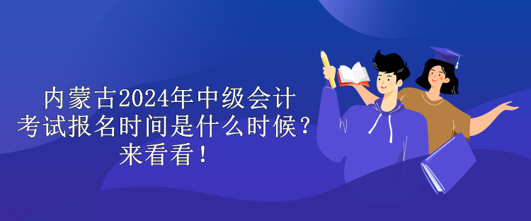 內(nèi)蒙古2024年中級會計考試報名時間是什么時候？來看看！