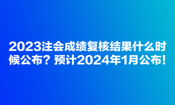 2023注會成績復(fù)核結(jié)果什么時(shí)候公布？預(yù)計(jì)2024年1月公布！