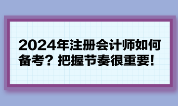 2024年注冊會計師如何備考？把握節(jié)奏很重要！