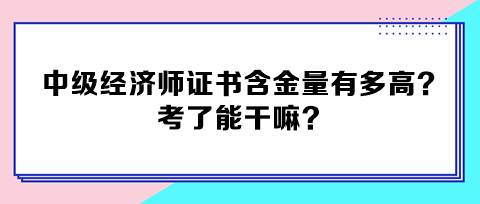 中級經(jīng)濟師證書含金量有多高？考了能干嘛？