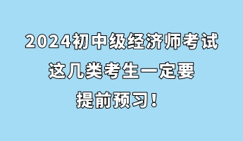注意！2024初中級(jí)經(jīng)濟(jì)師考試這幾類考生一定要提前預(yù)習(xí)！
