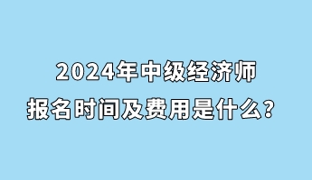 2024年中級經(jīng)濟(jì)師報名時間及費用是什么？