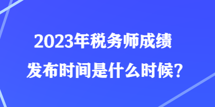 2023年稅務(wù)師成績(jī)發(fā)布時(shí)間是什么時(shí)候？