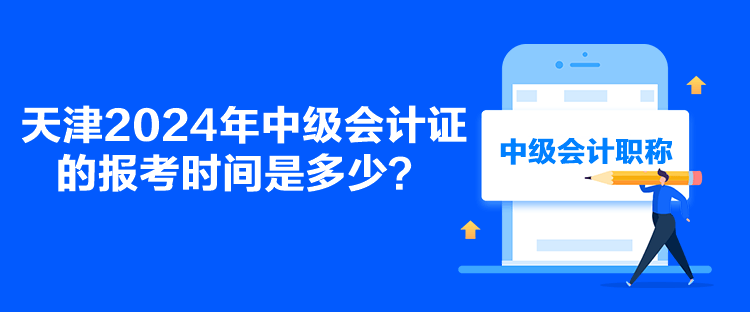 天津2024年中級(jí)會(huì)計(jì)證的報(bào)考時(shí)間是多少？