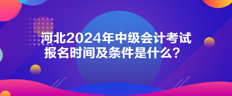 河北2024年中級(jí)會(huì)計(jì)考試報(bào)名時(shí)間及條件是什么？
