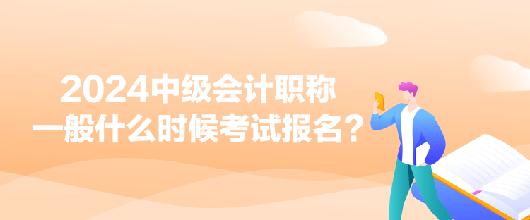 2024中級會計職稱一般什么時候考試報名？