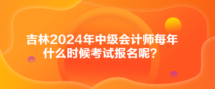 吉林2024年中級(jí)會(huì)計(jì)師每年什么時(shí)候考試報(bào)名呢？