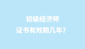 初級經(jīng)濟師證書有效期幾年？