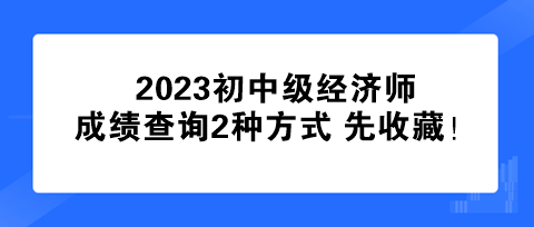 速看！2023初中級經(jīng)濟(jì)師成績查詢2種方式 先收藏！