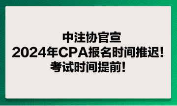 中注協(xié)官宣：2024年CPA報名時間推遲！考試時間提前！
