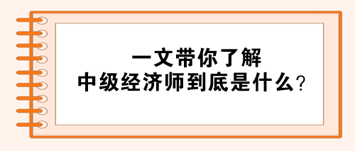 一文帶你了解：中級(jí)經(jīng)濟(jì)師到底是什么？