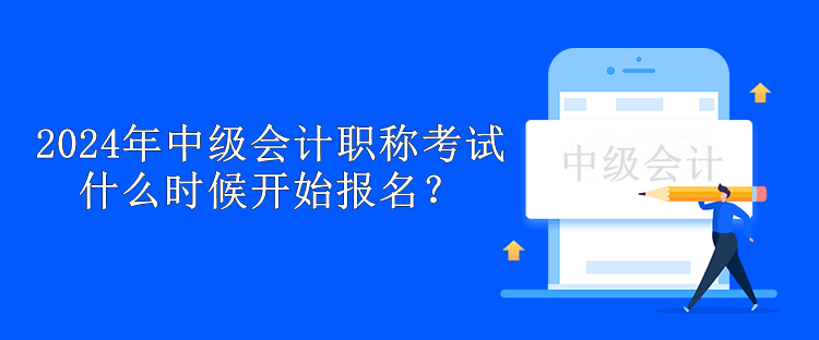 2024年中級(jí)會(huì)計(jì)職稱考試什么時(shí)候開始報(bào)名？