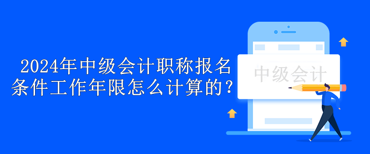 2024年中級(jí)會(huì)計(jì)職稱報(bào)名條件工作年限怎么計(jì)算的？