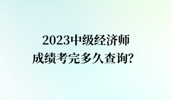 2023中級(jí)經(jīng)濟(jì)師成績(jī)考完多久查詢？