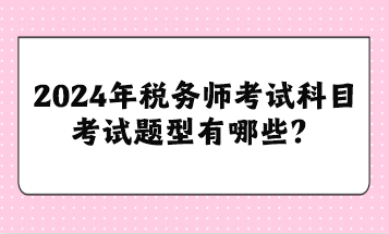 2024年稅務(wù)師考試科目考試題型有哪些？