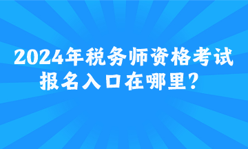 2024年稅務(wù)師資格考試報名入口在哪里？