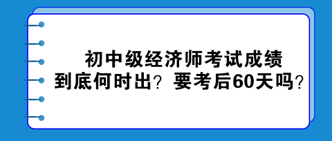 2023初中級(jí)經(jīng)濟(jì)師考試成績(jī)到底何時(shí)出？真的要考后60天嗎？