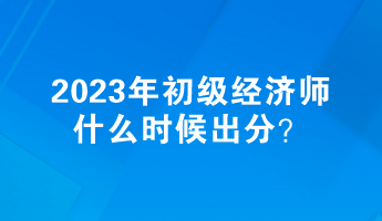 2023年初級(jí)經(jīng)濟(jì)師什么時(shí)候出分？