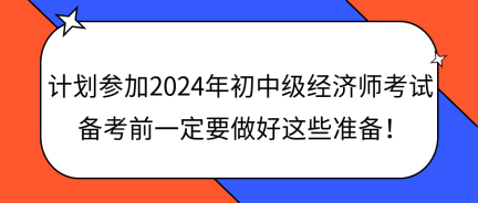 計劃參加2024年初中級經(jīng)濟師考試 備考前一定要做好這些準備！