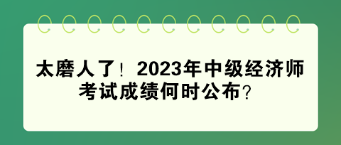 太磨人了！2023年中級經(jīng)濟師考試成績何時公布？