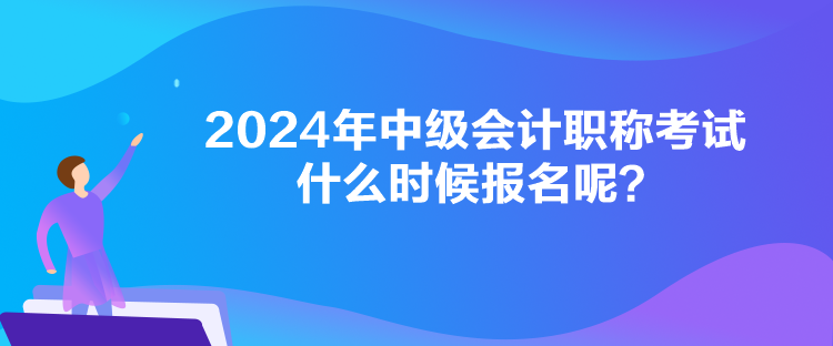 2024年中級會計職稱考試什么時候報名呢？